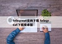 纸飞机telegreat软件下载,telegreat纸飞机中文版下载