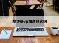 烧饼哥vp加速器官网,烧饼加速器官网ios源