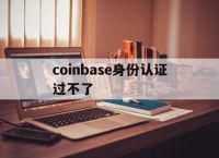 coinbase身份认证过不了,coinbase注册为什么点不了开始