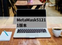 MetaMask51211版本,metamask钱包官网版本下载