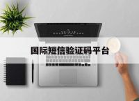 国际短信验证码平台,国际短信验证码平台下载安装