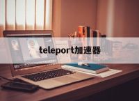 teleport加速器,telegeram用哪个加速器