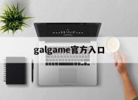 galgame官方入口,galgame官网都有哪些