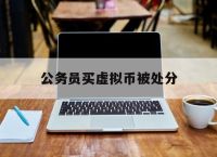 公务员买虚拟币被处分,公务员买虚拟币被处分有影响吗