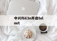 中兴f663n开启telnet,中兴telnetonu装维专用版