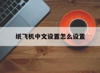 纸飞机中文设置怎么设置,纸飞机中文设置怎么设置出来