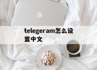 telegeram怎么设置中文,telegeram怎么设置中文华为手机