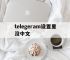 telegeram设置里没中文,telegeramx怎么设置中文