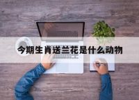 今期生肖送兰花是什么动物,今期生肖送兰花,土木之数看好它