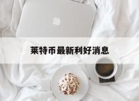 莱特币最新利好消息,莱特币价格今日行情分析