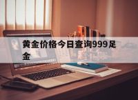 黄金价格今日查询999足金,黄金价格今日查询999足金零售价