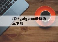关于汉化galgame最新版本下载的信息