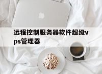 远程控制服务器软件超级vps管理器,服务器远程控制客户端超级vps管理器