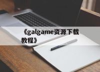 《galgame资源下载教程》的简单介绍