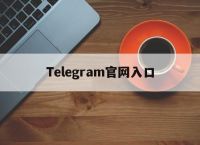 Telegram官网入口,telegeram官方下载入口
