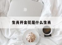 生肖开金花是什么生肖,生肖开金花是什么生肖,六六大顺二八来