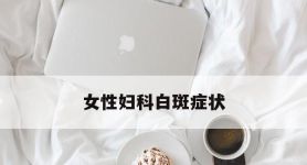女性妇科白斑症状,女性妇科白斑症状有哪些