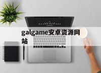galgame安卓资源网站,galgame安卓游戏资源合集
