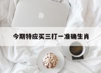 今期特应买三打一准确生肖,今期生肖留三形打一准确动物