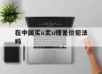 在中国买u卖u赚差价犯法吗的简单介绍