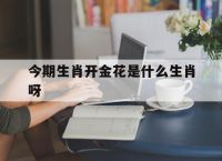 今期生肖开金花是什么生肖呀,今期生肖开金花是什么生肖呀数字