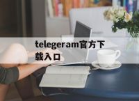 telegeram官方下载入口,telegeram中文版官网入口