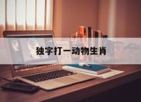 独字打一动物生肖,独字打一动物生肖是什么