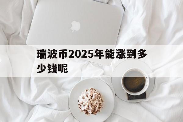 瑞波币2025年能涨到多少钱呢,瑞波币2025年能涨到多少钱呢知乎