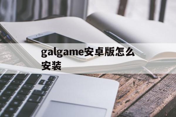 galgame安卓版怎么安装的简单介绍