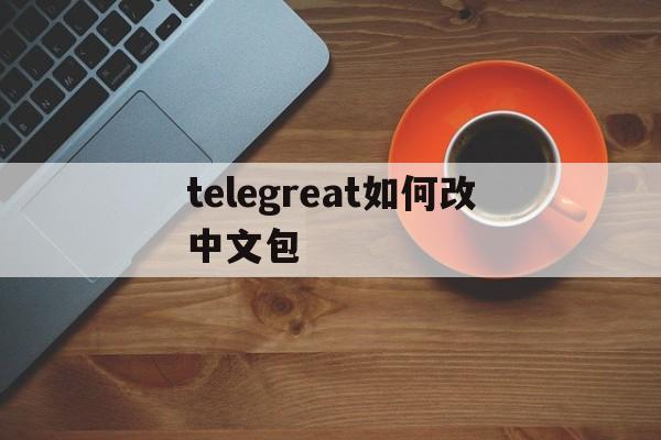 telegreat如何改中文包,telegreat怎么切换为中文