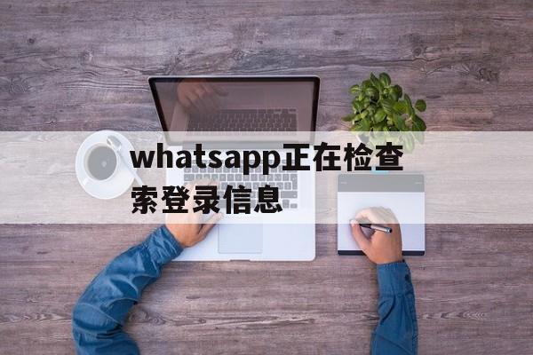 whatsapp正在检查索登录信息,whatsapp正在检查索登录信息怎么解决