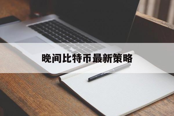 晚间比特币最新策略,比特币晚上12点以后的走势规律