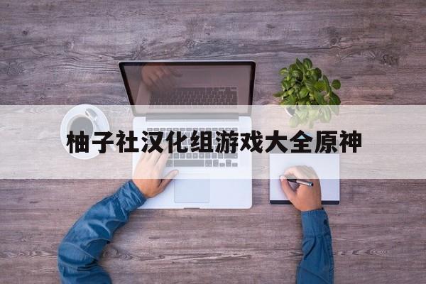 柚子社汉化组游戏大全原神,柚子社最新游戏引擎是在哪部游戏
