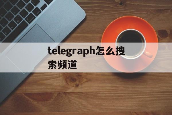 telegraph怎么搜索频道,telegram上怎么搜索到自己想要的