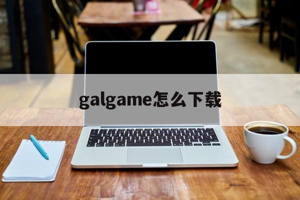 galgame怎么下载,galgame怎么下载资源