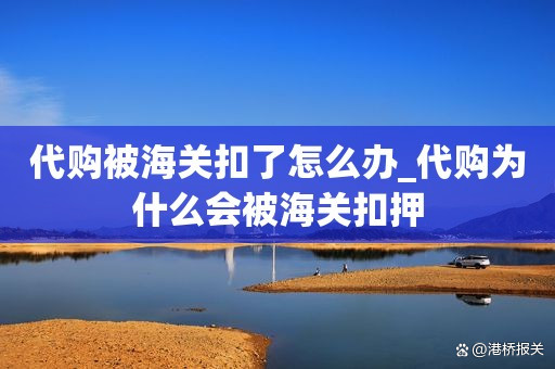 代购的产品被海关扣了,代购被海关抓了会怎样处理