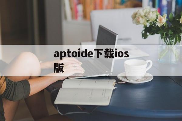 aptoide下载ios版,aptoide apk android