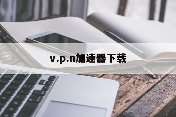 v.p.n加速器下载,每天试用一小时vp加速器