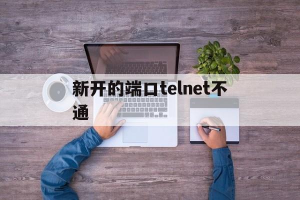 新开的端口telnet不通,telnet127001端口不通