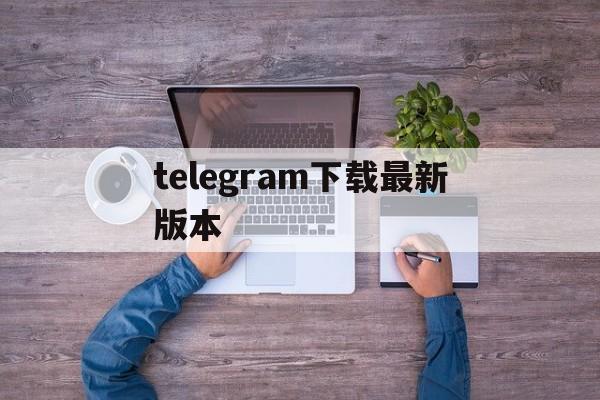 telegram下载最新版本,电报telegeram官网正版