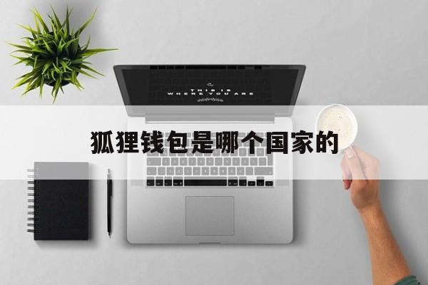 狐狸钱包是哪个国家的,狐狸钱包和tp钱包哪个好