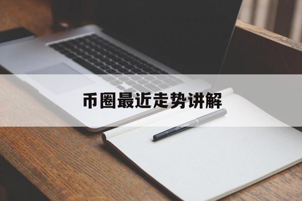 币圈最近走势讲解,币圈最近走势讲解视频