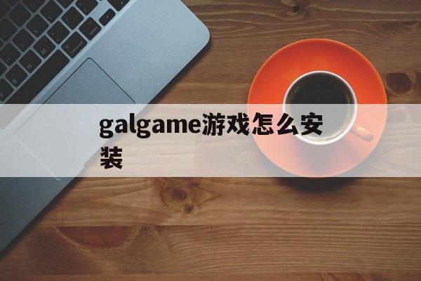 galgame游戏怎么安装,galgame游戏安装不成功