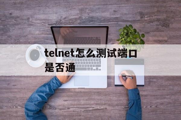 telnet怎么测试端口是否通,telnet命令怎么看端口通不通