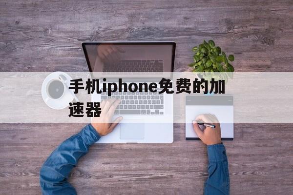 手机iphone免费的加速器,苹果手机免费加速器有哪些可以用