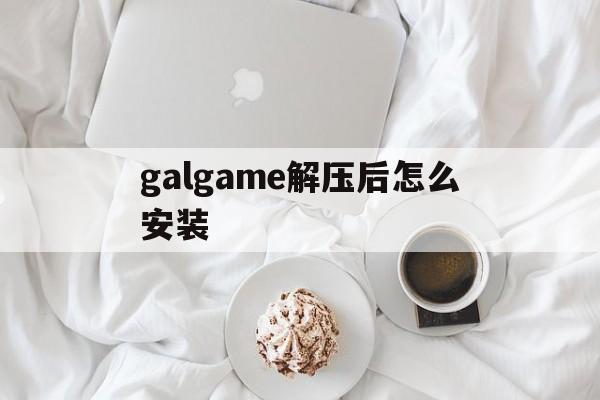 galgame解压后怎么安装,galgame压缩包的解压步骤