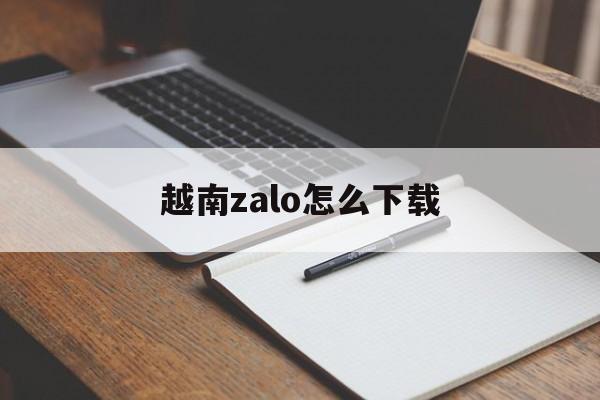 越南zalo怎么下载,越南zalo怎么下载不了