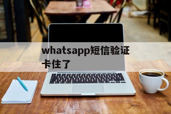 whatsapp短信验证卡住了,whatsapp无法发送验证短信