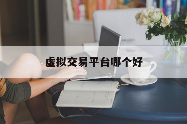虚拟交易平台哪个好,虚拟交易平台哪个好用