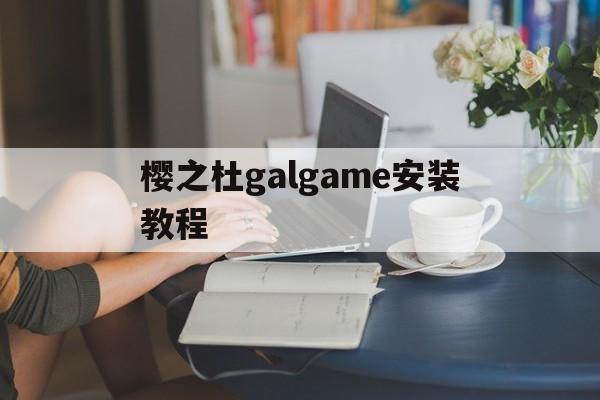樱之杜galgame安装教程的简单介绍